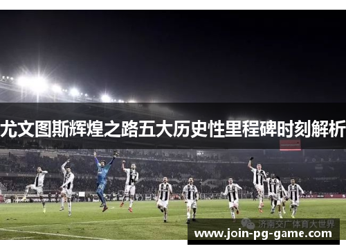 尤文图斯辉煌之路五大历史性里程碑时刻解析
