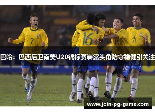 巴哈：巴西后卫南美U20锦标赛崭露头角防守稳健引关注