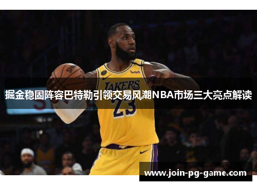 掘金稳固阵容巴特勒引领交易风潮NBA市场三大亮点解读