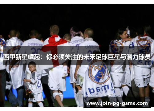 西甲新星崛起：你必须关注的未来足球巨星与潜力球员