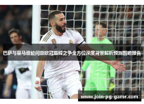 巴萨与皇马谁能问鼎欧冠巅峰之争全方位深度背景解析预测前瞻报告