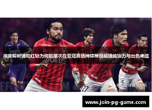 深度解析浦和红钻为何能屡次在亚冠赛场持续展现超强统治力与出色底蕴