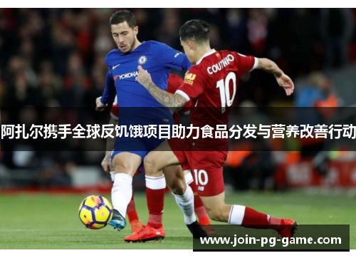 阿扎尔携手全球反饥饿项目助力食品分发与营养改善行动