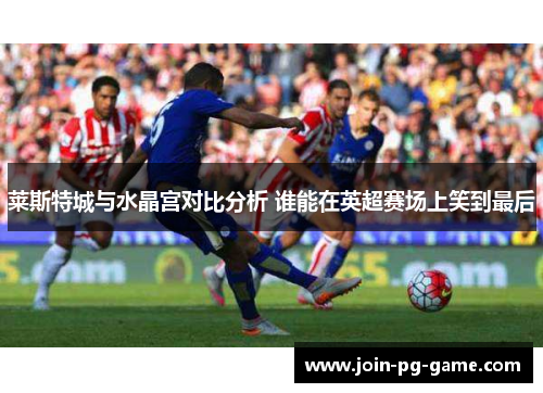 莱斯特城与水晶宫对比分析 谁能在英超赛场上笑到最后
