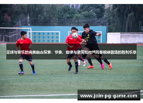 足球与音乐的完美融合探索：节奏、旋律与激情如何共同奏响绿茵场的胜利乐章