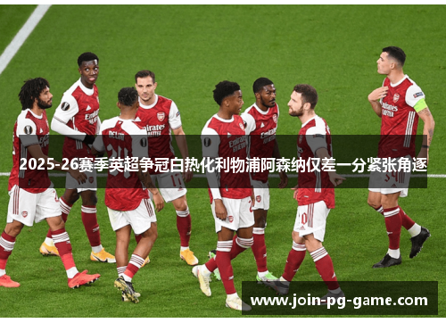 2025-26赛季英超争冠白热化利物浦阿森纳仅差一分紧张角逐