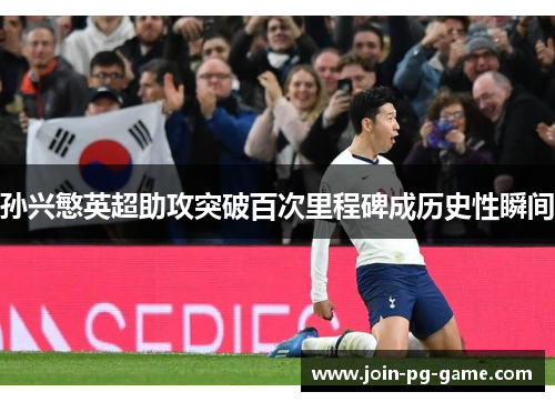 孙兴慜英超助攻突破百次里程碑成历史性瞬间
